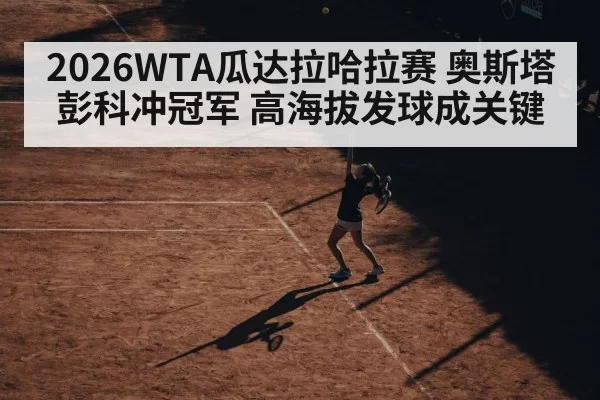 2026WTA瓜达拉哈拉赛 奥斯塔彭科冲冠军 高海拔发球成关键