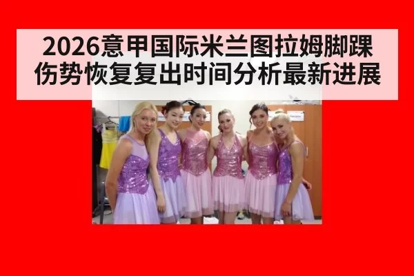 2026意甲国际米兰图拉姆脚踝伤势恢复复出时间分析最新进展