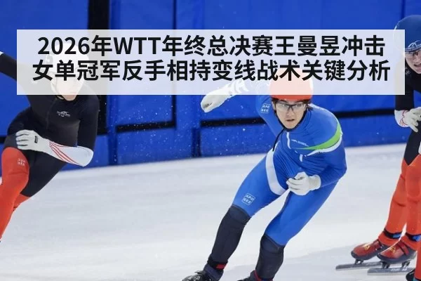 2026年WTT年终总决赛王曼昱冲击女单冠军反手相持变线战术关键分析